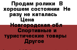 Продам ролики. В хорошем состоянии .Не разу не каталась . › Цена ­ 2 000 - Новгородская обл. Спортивные и туристические товары » Другое   
